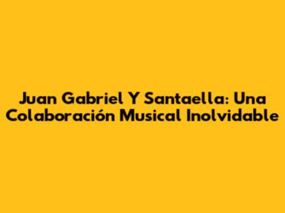 Juan Gabriel Y Santaella: Una Colaboración Musical Inolvidable