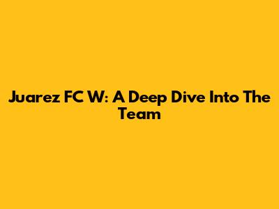 Juarez FC W: A Deep Dive Into The Team