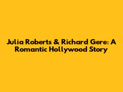 Julia Roberts & Richard Gere: A Romantic Hollywood Story