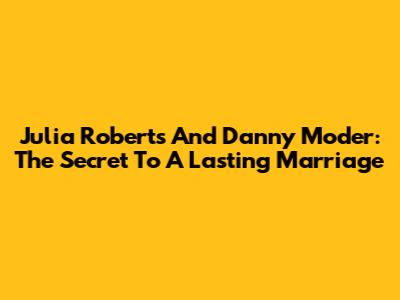 Julia Roberts And Danny Moder: The Secret To A Lasting Marriage