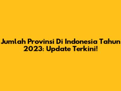Jumlah Provinsi Di Indonesia Tahun 2023: Update Terkini!