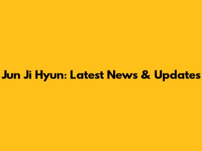 Jun Ji Hyun: Latest News & Updates