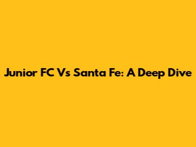 Junior FC Vs Santa Fe: A Deep Dive