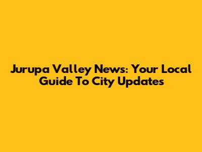 Jurupa Valley News: Your Local Guide To City Updates