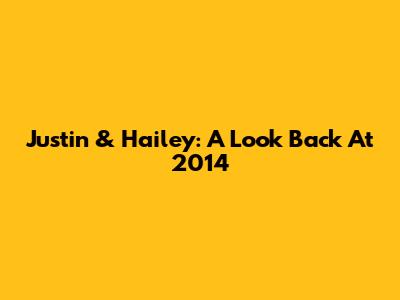 Justin & Hailey: A Look Back At 2014