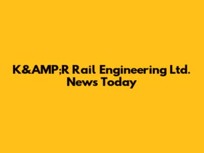 K&AMP;R Rail Engineering Ltd. News Today