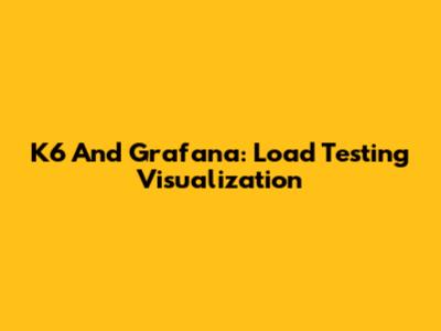 K6 And Grafana: Load Testing Visualization
