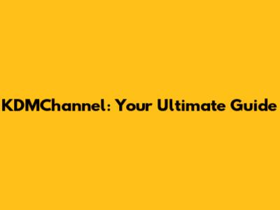 KDMChannel: Your Ultimate Guide