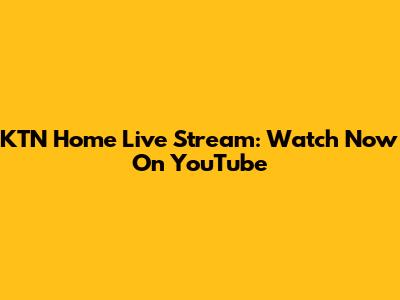 KTN Home Live Stream: Watch Now On YouTube