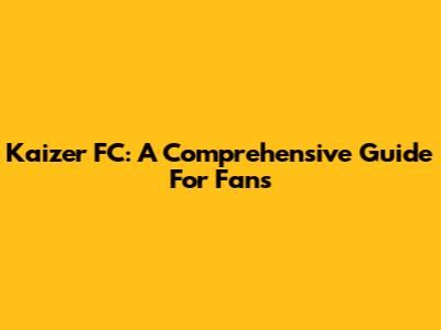 Kaizer FC: A Comprehensive Guide For Fans