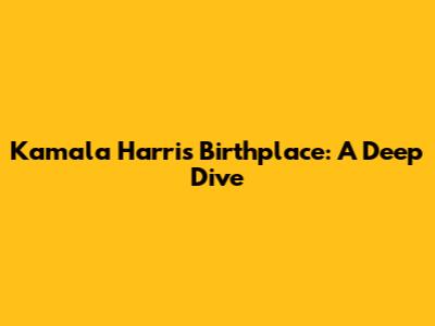 Kamala Harris' Birthplace: A Deep Dive