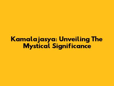 Kamalajasya: Unveiling The Mystical Significance