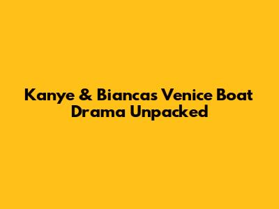 Kanye & Bianca's Venice Boat Drama Unpacked