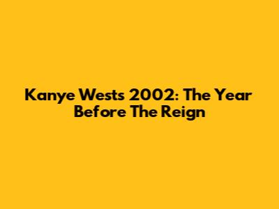 Kanye West's 2002: The Year Before The Reign