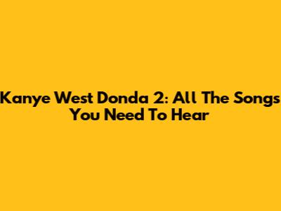 Kanye West Donda 2: All The Songs You Need To Hear