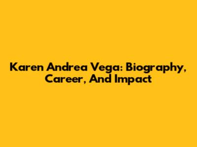 Karen Andrea Vega: Biography, Career, And Impact