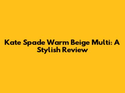 Kate Spade Warm Beige Multi: A Stylish Review