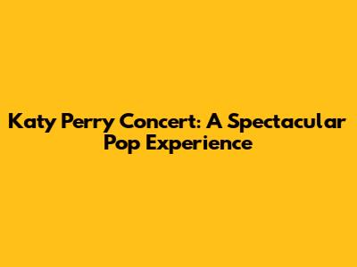 Katy Perry Concert: A Spectacular Pop Experience