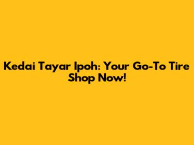 Kedai Tayar Ipoh: Your Go-To Tire Shop Now!