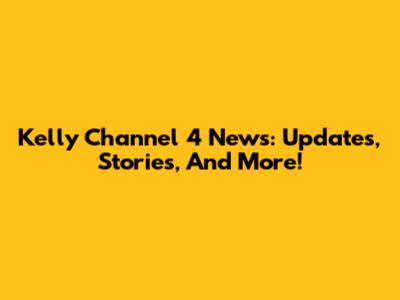 Kelly Channel 4 News: Updates, Stories, And More!