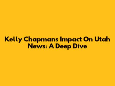 Kelly Chapman's Impact On Utah News: A Deep Dive