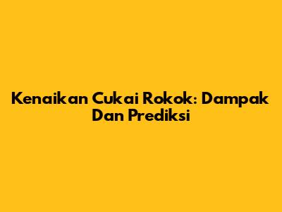 Kenaikan Cukai Rokok: Dampak Dan Prediksi