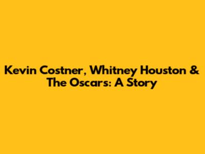 Kevin Costner, Whitney Houston & The Oscars: A Story