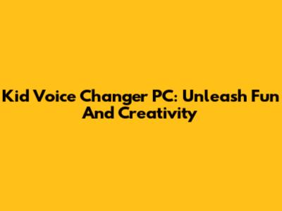Kid Voice Changer PC: Unleash Fun And Creativity