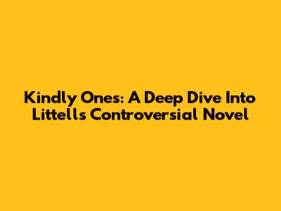 Kindly Ones: A Deep Dive Into Littell's Controversial Novel
