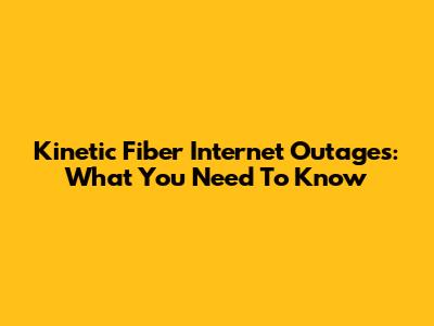 Kinetic Fiber Internet Outages: What You Need To Know