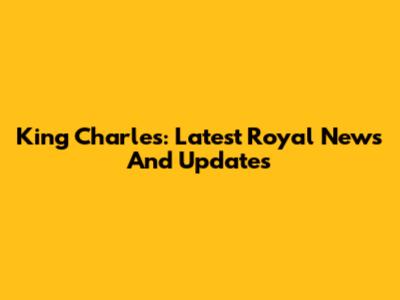 King Charles: Latest Royal News And Updates