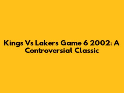 Kings Vs Lakers Game 6 2002: A Controversial Classic