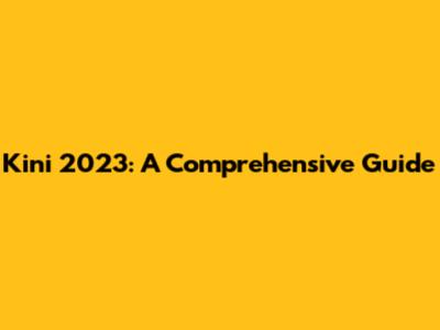 Kini 2023: A Comprehensive Guide