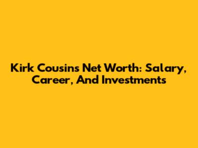 Kirk Cousins' Net Worth: Salary, Career, And Investments