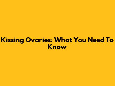 Kissing Ovaries: What You Need To Know
