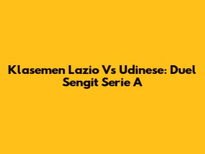 Klasemen Lazio Vs Udinese: Duel Sengit Serie A