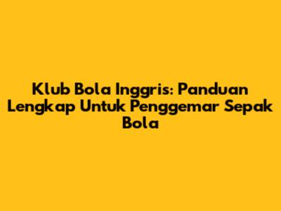 Klub Bola Inggris: Panduan Lengkap Untuk Penggemar Sepak Bola