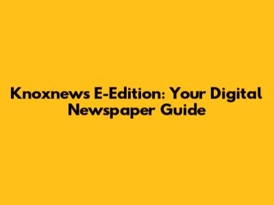 Knoxnews E-Edition: Your Digital Newspaper Guide