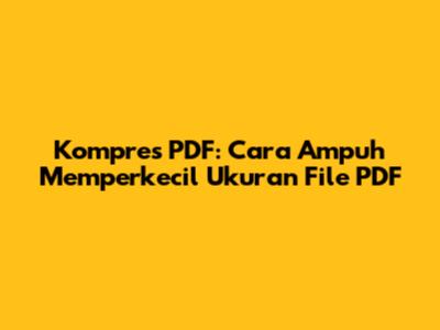 Kompres PDF: Cara Ampuh Memperkecil Ukuran File PDF