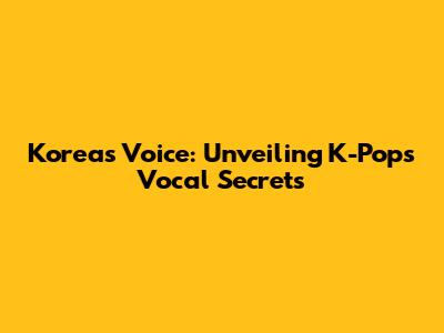 Korea's Voice: Unveiling K-Pop's Vocal Secrets