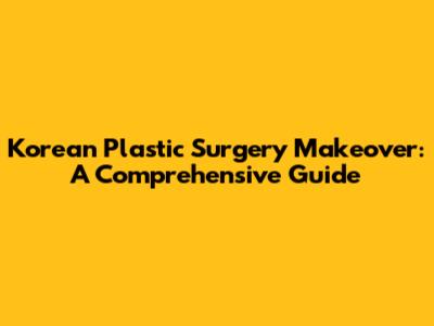 Korean Plastic Surgery Makeover: A Comprehensive Guide