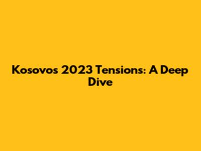 Kosovo's 2023 Tensions: A Deep Dive