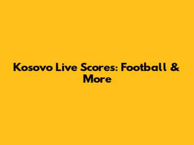 Kosovo Live Scores: Football & More