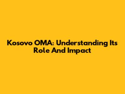 Kosovo OMA: Understanding Its Role And Impact