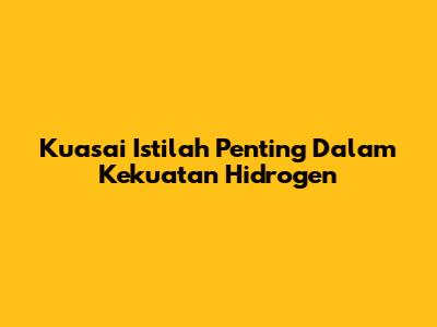 Kuasai Istilah Penting Dalam Kekuatan Hidrogen