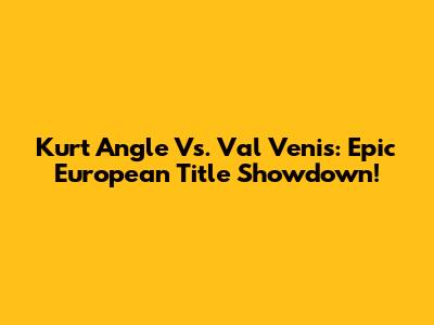 Kurt Angle Vs. Val Venis: Epic European Title Showdown!