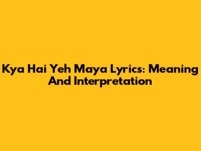 Kya Hai Yeh Maya Lyrics: Meaning And Interpretation