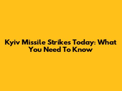 Kyiv Missile Strikes Today: What You Need To Know