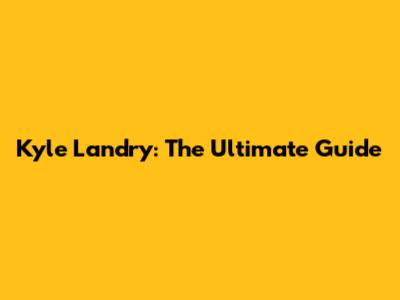 Kyle Landry: The Ultimate Guide