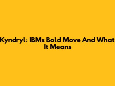 Kyndryl: IBM's Bold Move And What It Means